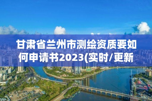 甘肅省蘭州市測繪資質要如何申請書2023(實時/更新中)