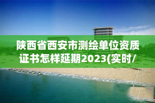 陜西省西安市測繪單位資質(zhì)證書怎樣延期2023(實時/更新中)