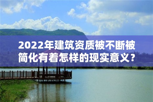 2022年建筑資質被不斷被簡化有著怎樣的現實意義？