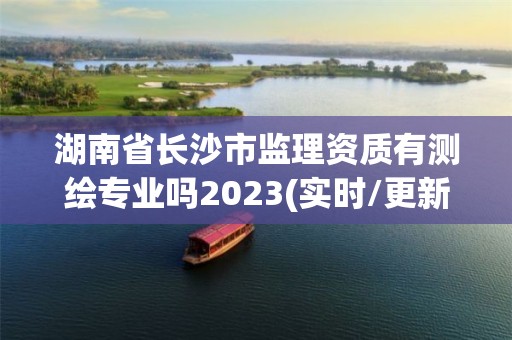 湖南省長沙市監理資質有測繪專業嗎2023(實時/更新中)