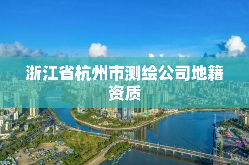 浙江省杭州市測繪公司地籍資質