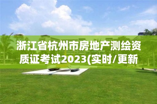 浙江省杭州市房地產測繪資質證考試2023(實時/更新中)