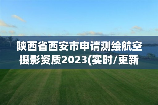 陜西省西安市申請測繪航空攝影資質2023(實時/更新中)