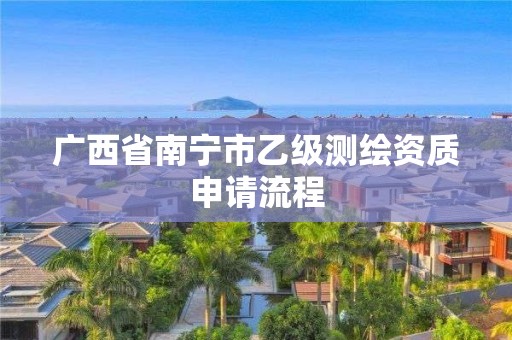 廣西省南寧市乙級(jí)測(cè)繪資質(zhì)申請(qǐng)流程