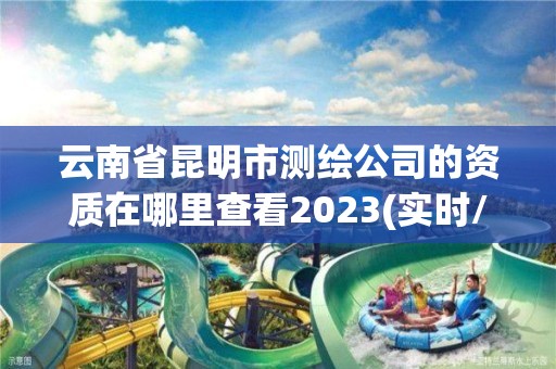 云南省昆明市測繪公司的資質在哪里查看2023(實時/更新中)