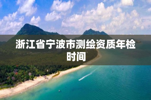 浙江省寧波市測(cè)繪資質(zhì)年檢時(shí)間