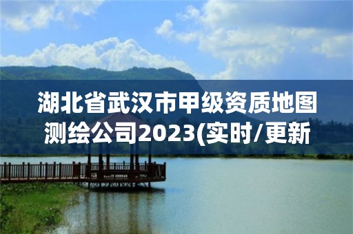 湖北省武漢市甲級(jí)資質(zhì)地圖測(cè)繪公司2023(實(shí)時(shí)/更新中)