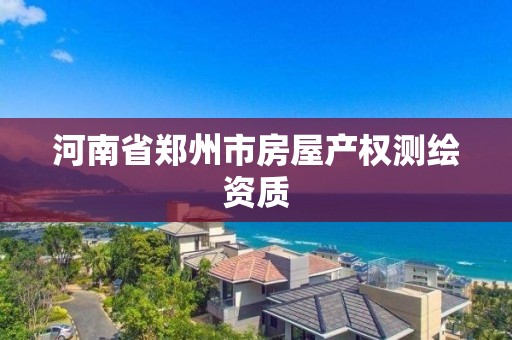 河南省鄭州市房屋產權測繪資質