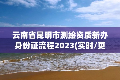 云南省昆明市測繪資質新辦身份證流程2023(實時/更新中)