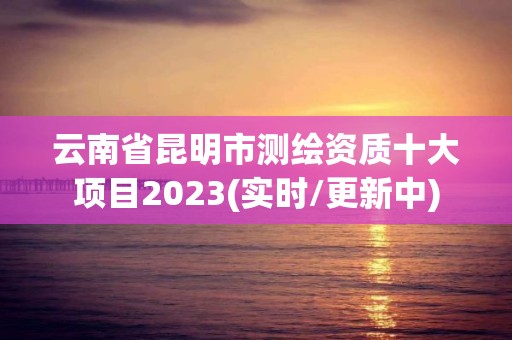 云南省昆明市測繪資質十大項目2023(實時/更新中)