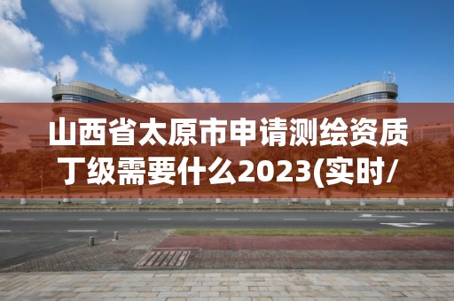 山西省太原市申請(qǐng)測(cè)繪資質(zhì)丁級(jí)需要什么2023(實(shí)時(shí)/更新中)