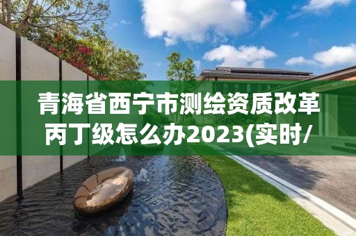 青海省西寧市測繪資質改革丙丁級怎么辦2023(實時/更新中)