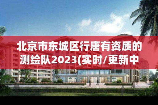 北京市東城區行唐有資質的測繪隊2023(實時/更新中)