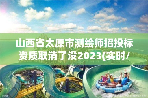 山西省太原市測繪師招投標資質取消了沒2023(實時/更新中)