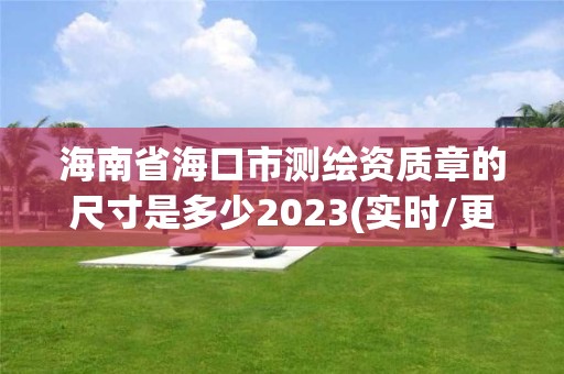 海南省海口市測繪資質章的尺寸是多少2023(實時/更新中)