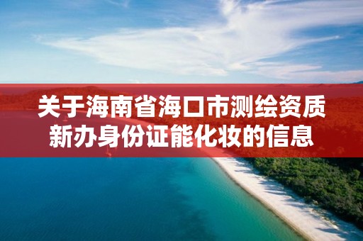 關于海南省海口市測繪資質新辦身份證能化妝的信息