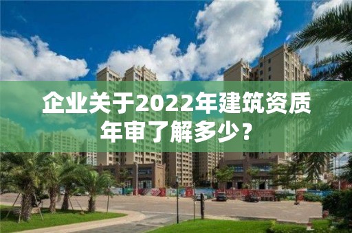 企業關于2022年建筑資質年審了解多少？