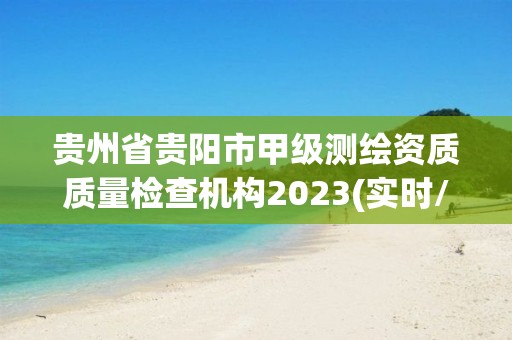 貴州省貴陽市甲級測繪資質質量檢查機構2023(實時/更新中)