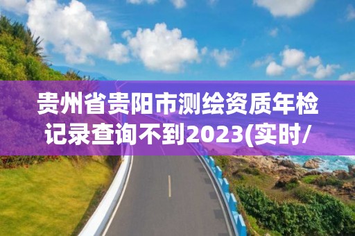 貴州省貴陽(yáng)市測(cè)繪資質(zhì)年檢記錄查詢不到2023(實(shí)時(shí)/更新中)