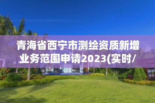 青海省西寧市測繪資質新增業務范圍申請2023(實時/更新中)