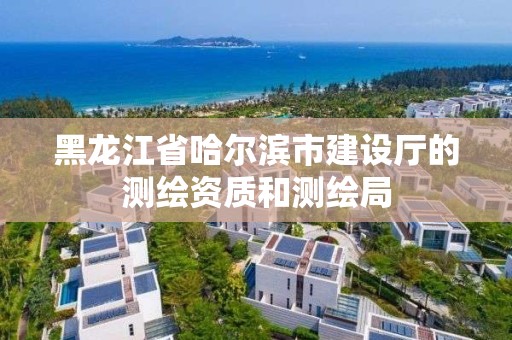 黑龍江省哈爾濱市建設(shè)廳的測(cè)繪資質(zhì)和測(cè)繪局