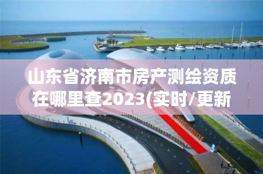 山東省濟南市房產測繪資質在哪里查2023(實時/更新中)