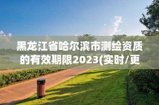 黑龍江省哈爾濱市測(cè)繪資質(zhì)的有效期限2023(實(shí)時(shí)/更新中)