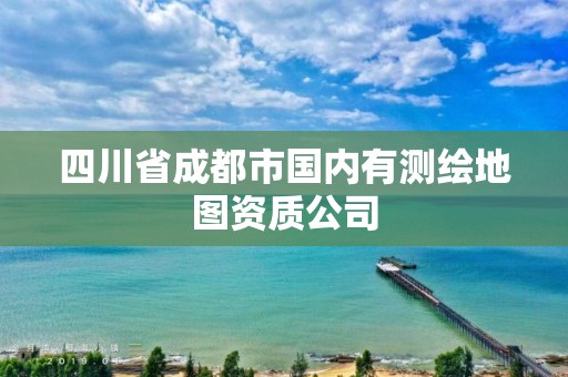 四川省成都市國(guó)內(nèi)有測(cè)繪地圖資質(zhì)公司