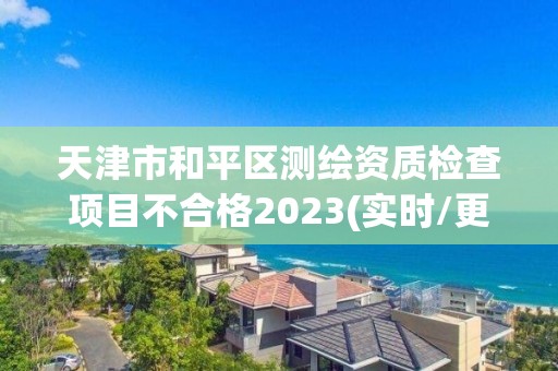 天津市和平區測繪資質檢查項目不合格2023(實時/更新中)