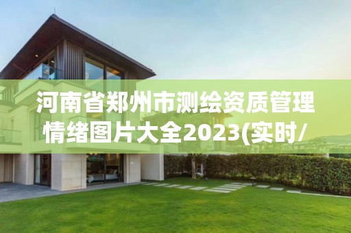 河南省鄭州市測繪資質(zhì)管理情緒圖片大全2023(實時/更新中)