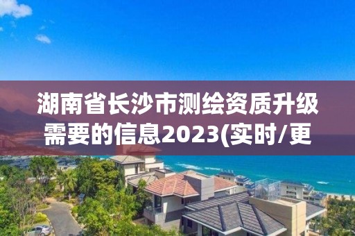 湖南省長沙市測繪資質升級需要的信息2023(實時/更新中)