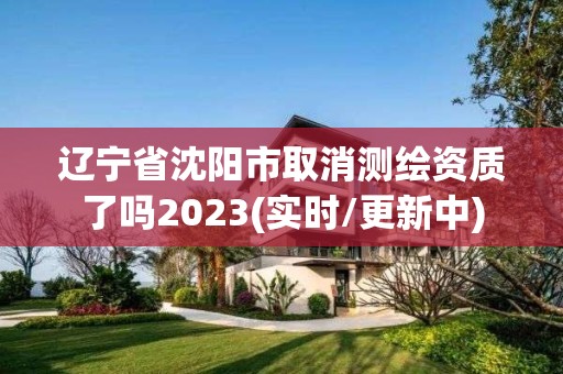 遼寧省沈陽市取消測繪資質(zhì)了嗎2023(實時/更新中)