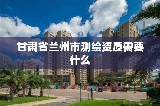 甘肅省蘭州市測繪資質需要什么