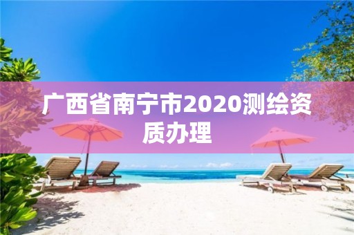 廣西省南寧市2020測繪資質辦理