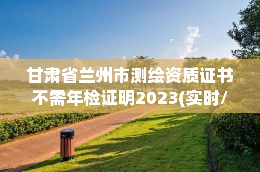 甘肅省蘭州市測繪資質證書不需年檢證明2023(實時/更新中)