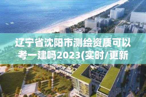 遼寧省沈陽市測繪資質可以考一建嗎2023(實時/更新中)