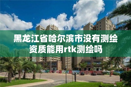 黑龍江省哈爾濱市沒有測繪資質能用rtk測繪嗎