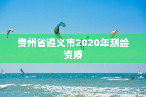 貴州省遵義市2020年測繪資質