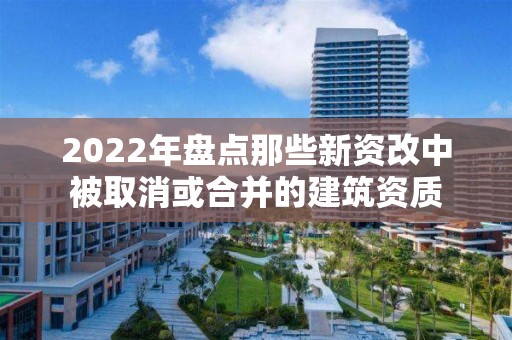 2022年盤點那些新資改中被取消或合并的建筑資質