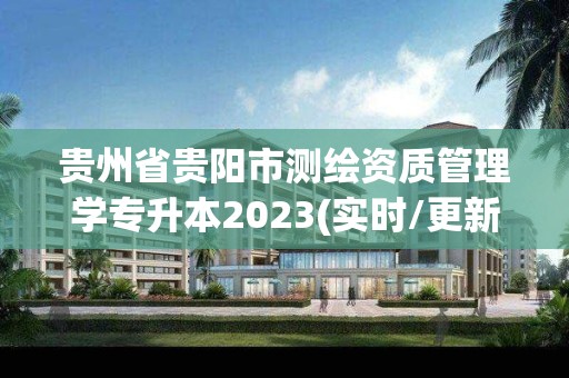 貴州省貴陽市測繪資質(zhì)管理學專升本2023(實時/更新中)