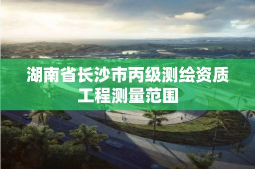 湖南省長沙市丙級測繪資質工程測量范圍