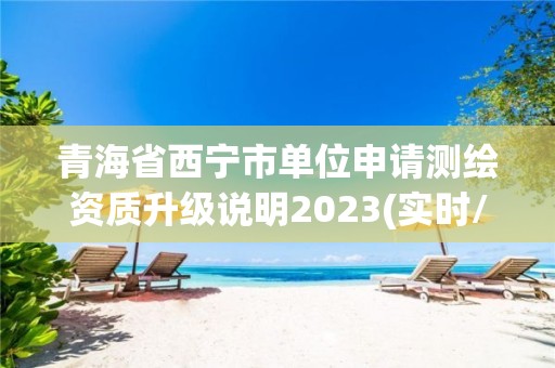 青海省西寧市單位申請測繪資質升級說明2023(實時/更新中)