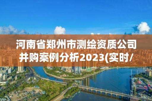 河南省鄭州市測繪資質(zhì)公司并購案例分析2023(實(shí)時/更新中)