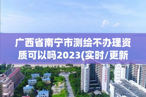 廣西省南寧市測繪不辦理資質可以嗎2023(實時/更新中)