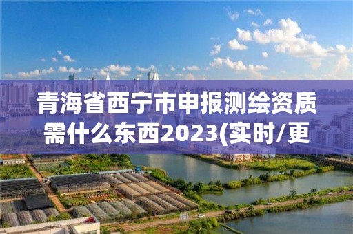 青海省西寧市申報測繪資質需什么東西2023(實時/更新中)