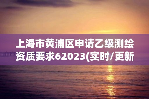 上海市黃浦區申請乙級測繪資質要求62023(實時/更新中)