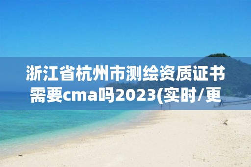 浙江省杭州市測繪資質證書需要cma嗎2023(實時/更新中)