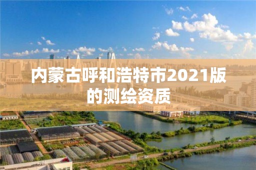 內(nèi)蒙古呼和浩特市2021版的測繪資質