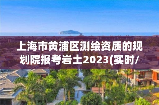 上海市黃浦區測繪資質的規劃院報考巖土2023(實時/更新中)