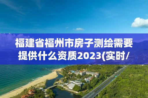 福建省福州市房子測繪需要提供什么資質2023(實時/更新中)